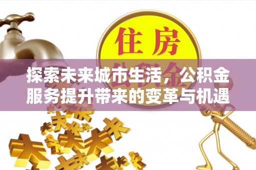 佳木斯探索未来城市生活，公积金服务提升带来的变革与机遇
