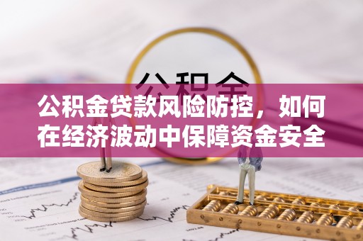 佳木斯公积金贷款风险防控，如何在经济波动中保障资金安全
