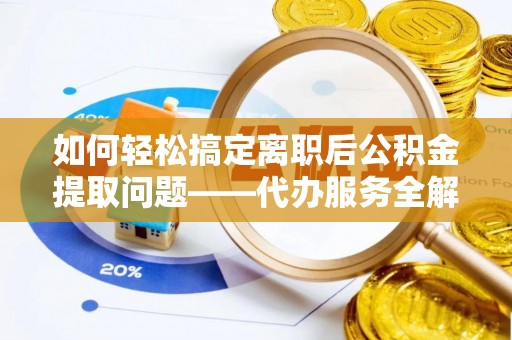 佳木斯如何轻松搞定离职后公积金提取问题——代办服务全解析