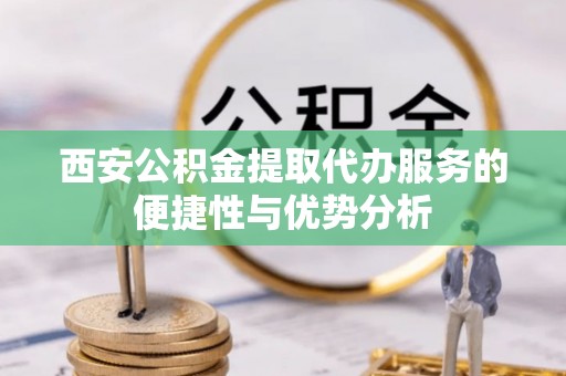 佳木斯西安公积金提取代办服务的便捷性与优势分析
