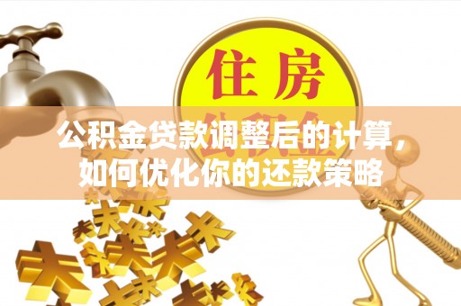 佳木斯公积金贷款调整后的计算，如何优化你的还款策略