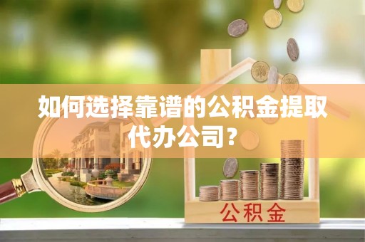 佳木斯如何选择靠谱的公积金提取代办公司？