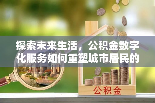 佳木斯探索未来生活，公积金数字化服务如何重塑城市居民的财务管理
