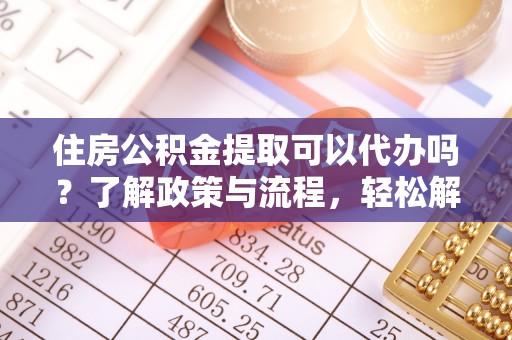 佳木斯住房公积金提取可以代办吗？了解政策与流程，轻松解决疑惑