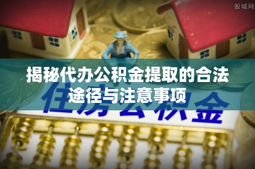 佳木斯揭秘代办公积金提取的合法途径与注意事项