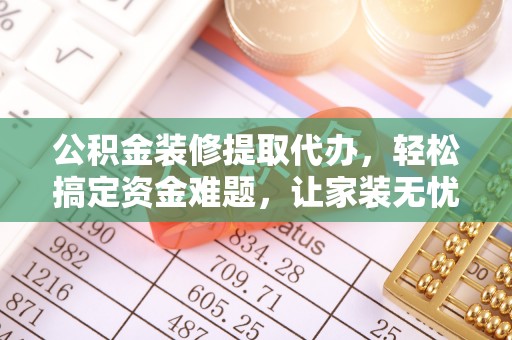 佳木斯公积金装修提取代办，轻松搞定资金难题，让家装无忧