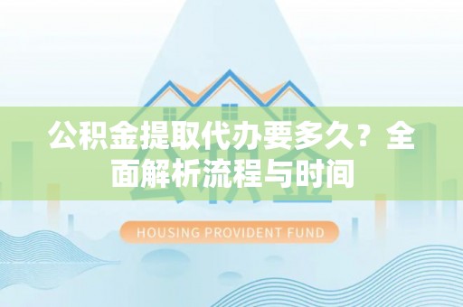 佳木斯公积金提取代办要多久？全面解析流程与时间