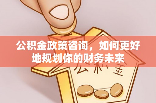 佳木斯公积金政策咨询，如何更好地规划你的财务未来