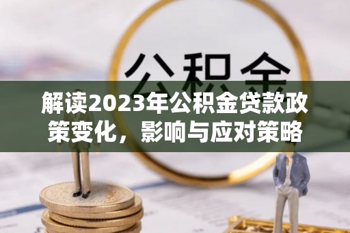 佳木斯解读2023年公积金贷款政策变化，影响与应对策略