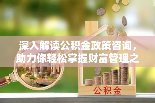 佳木斯深入解读公积金政策咨询，助力你轻松掌握财富管理之道