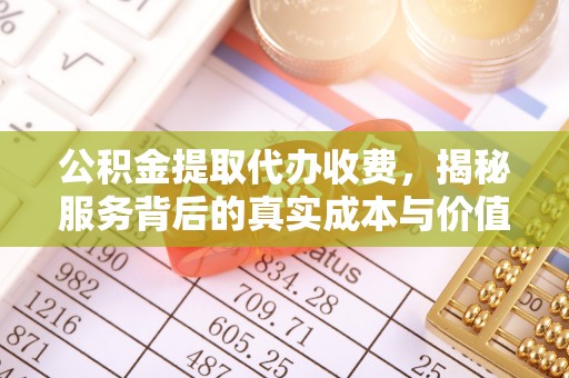 佳木斯公积金提取代办收费，揭秘服务背后的真实成本与价值