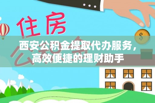 佳木斯西安公积金提取代办服务，高效便捷的理财助手