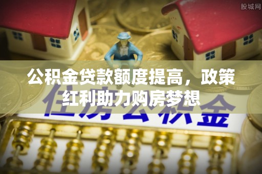 佳木斯公积金贷款额度提高，政策红利助力购房梦想