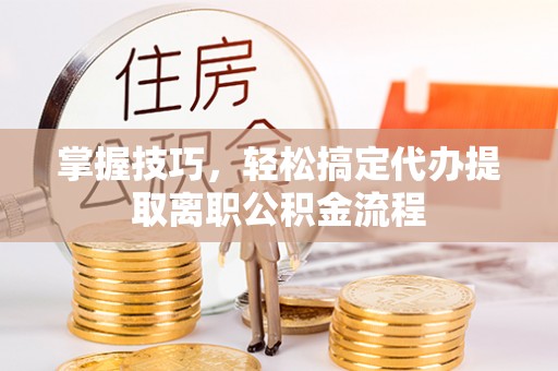 佳木斯掌握技巧，轻松搞定代办提取离职公积金流程