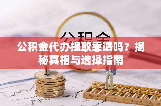 佳木斯公积金代办提取靠谱吗？揭秘真相与选择指南