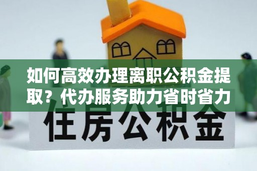 佳木斯如何高效办理离职公积金提取？代办服务助力省时省力