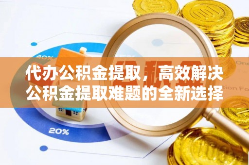 佳木斯代办公积金提取，高效解决公积金提取难题的全新选择