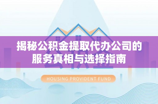 佳木斯揭秘公积金提取代办公司的服务真相与选择指南