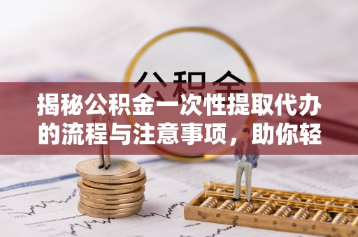 佳木斯揭秘公积金一次性提取代办的流程与注意事项，助你轻松搞定财务规划