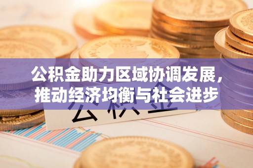 佳木斯公积金助力区域协调发展，推动经济均衡与社会进步