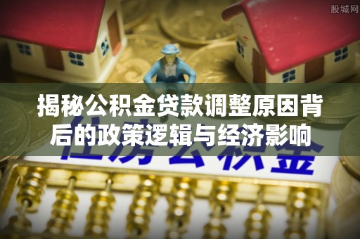 佳木斯揭秘公积金贷款调整原因背后的政策逻辑与经济影响