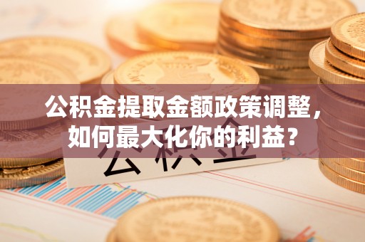 佳木斯公积金提取金额政策调整，如何最大化你的利益？