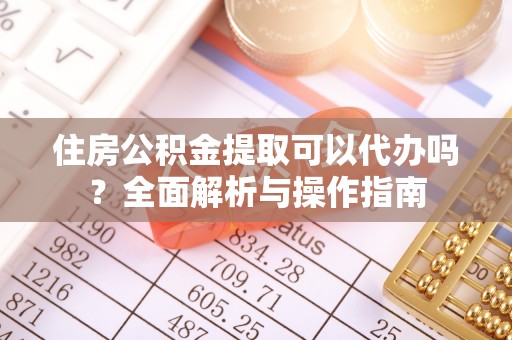 佳木斯住房公积金提取可以代办吗？全面解析与操作指南