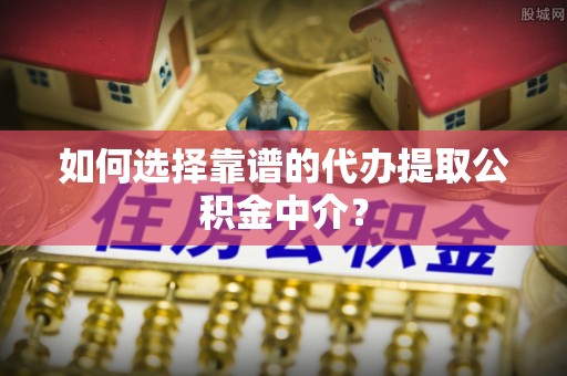 佳木斯如何选择靠谱的代办提取公积金中介？