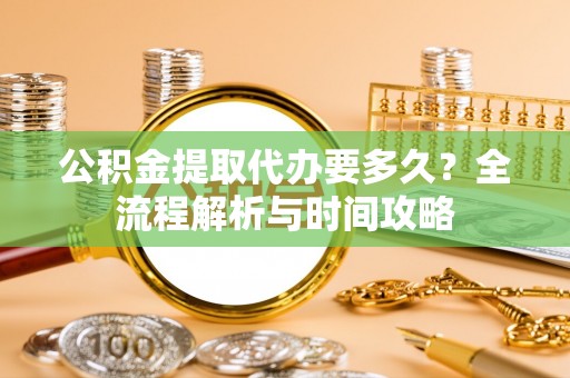 佳木斯公积金提取代办要多久？全流程解析与时间攻略
