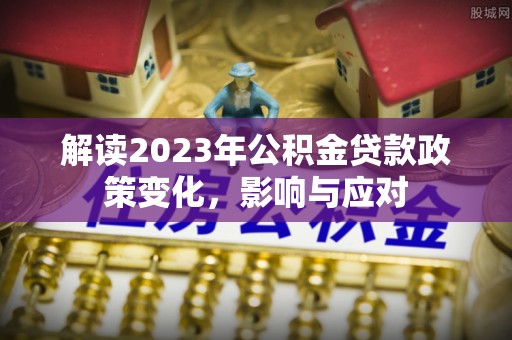 佳木斯解读2023年公积金贷款政策变化，影响与应对