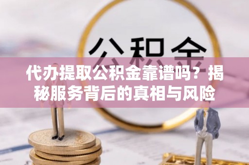 佳木斯代办提取公积金靠谱吗？揭秘服务背后的真相与风险