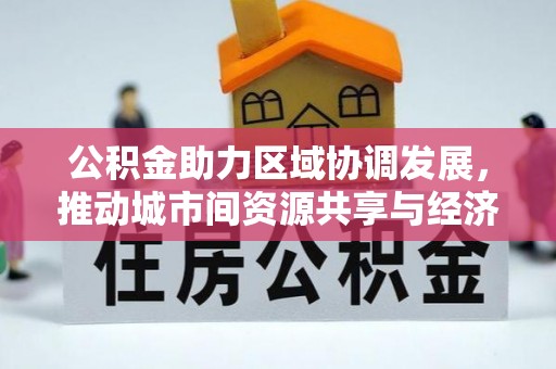 佳木斯公积金助力区域协调发展，推动城市间资源共享与经济均衡发展