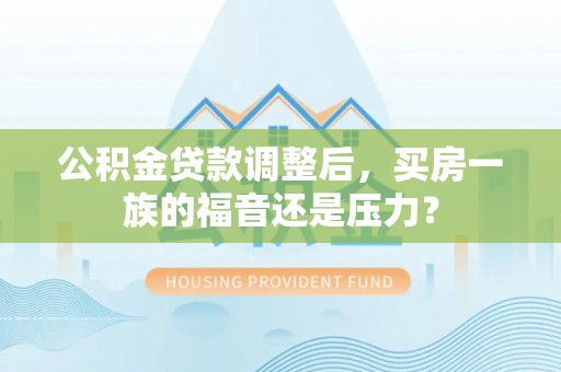 佳木斯公积金贷款调整后，买房一族的福音还是压力？