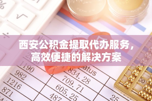 佳木斯西安公积金提取代办服务，高效便捷的解决方案