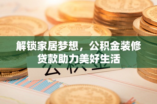 佳木斯解锁家居梦想，公积金装修贷款助力美好生活