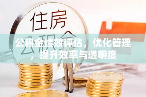 佳木斯公积金绩效评估，优化管理，提升效率与透明度