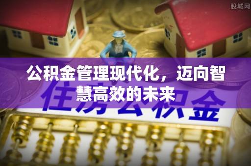 佳木斯公积金管理现代化，迈向智慧高效的未来