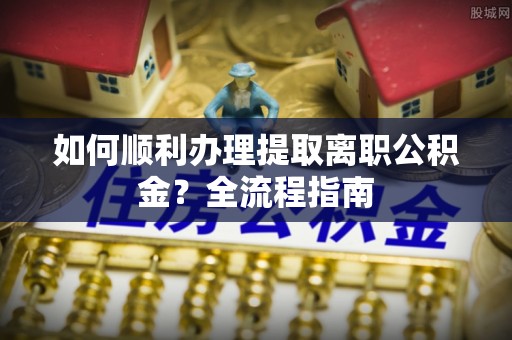佳木斯如何顺利办理提取离职公积金？全流程指南