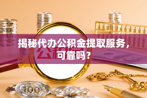 佳木斯揭秘代办公积金提取服务，可靠吗？