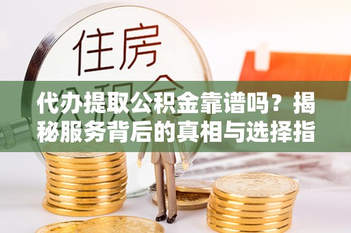 佳木斯代办提取公积金靠谱吗？揭秘服务背后的真相与选择指南