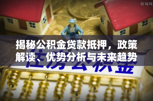 佳木斯揭秘公积金贷款抵押，政策解读、优势分析与未来趋势