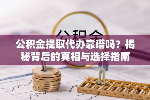 佳木斯公积金提取代办靠谱吗？揭秘背后的真相与选择指南