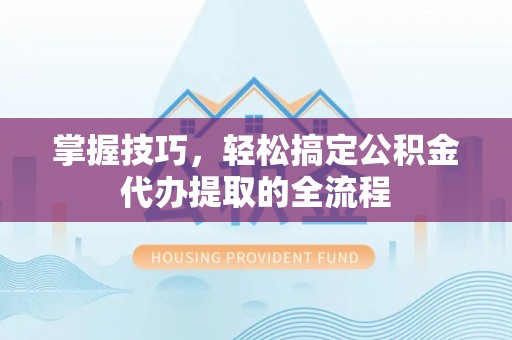 佳木斯掌握技巧，轻松搞定公积金代办提取的全流程