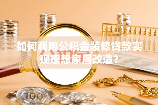 佳木斯如何利用公积金装修贷款实现理想家居改造？