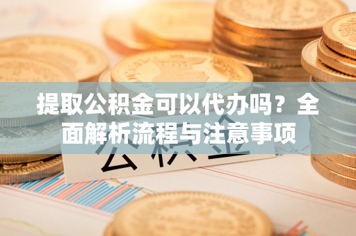 佳木斯提取公积金可以代办吗？全面解析流程与注意事项