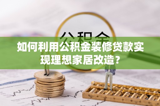佳木斯如何利用公积金装修贷款实现理想家居改造？