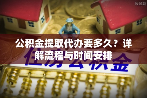 佳木斯公积金提取代办要多久？详解流程与时间安排