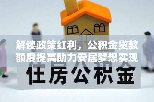 佳木斯解读政策红利，公积金贷款额度提高助力安居梦想实现