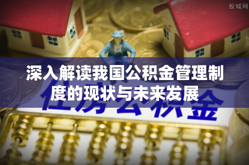 佳木斯深入解读我国公积金管理制度的现状与未来发展