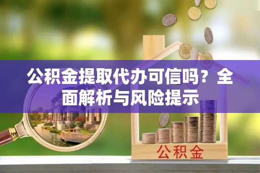 佳木斯公积金提取代办可信吗？全面解析与风险提示